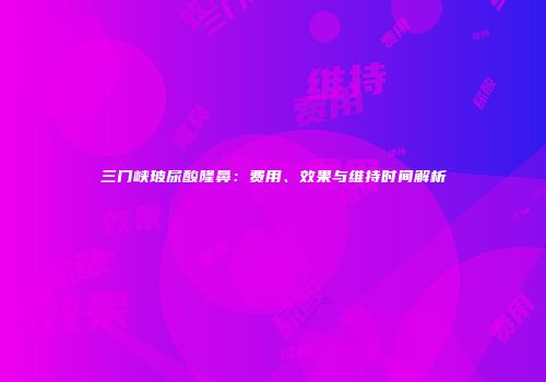 三门峡玻尿酸隆鼻：费用、效果与维持时间解析