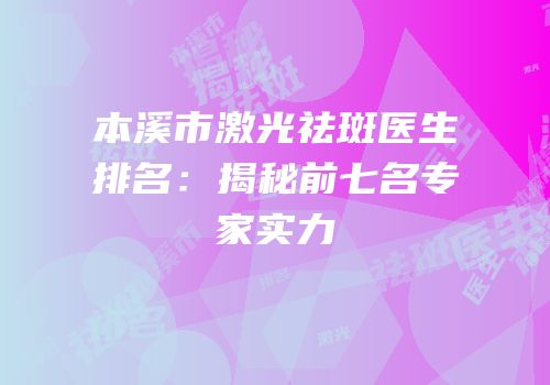 本溪市激光祛斑医生排名：揭秘前七名专家实力