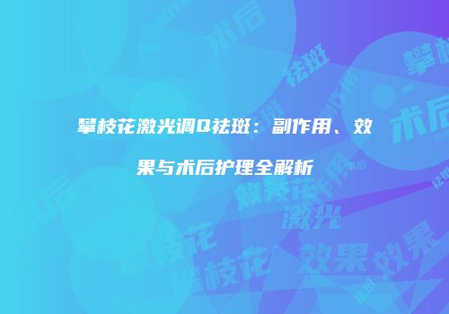 攀枝花激光调Q祛斑：副作用、效果与术后护理全解析