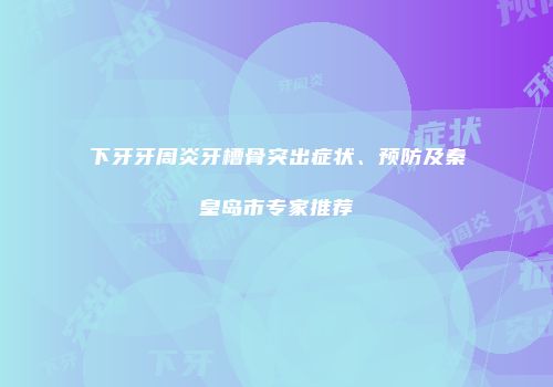 下牙牙周炎牙槽骨突出症状、预防及秦皇岛市专家推荐