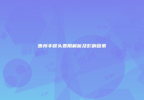 惠州丰额头费用解析及影响因素