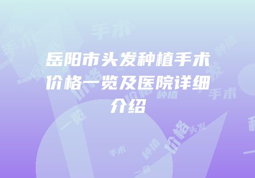 岳阳市头发种植手术价格一览及医院详细介绍