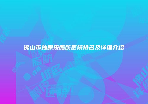 佛山市抽眼皮脂肪医院排名及详细介绍