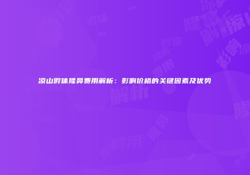 凉山假体隆鼻费用解析：影响价格的关键因素及优势