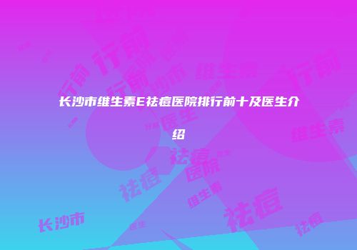 长沙市维生素E祛痘医院排行前十及医生介绍