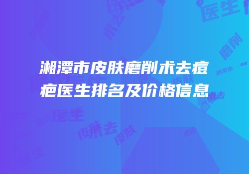 湘潭市皮肤磨削术去痘疤医生排名及价格信息