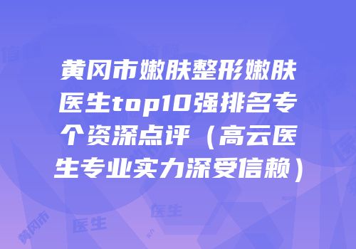 黄冈市嫩肤整形嫩肤医生top10强排名专个资深点评（高云医生专业实力深受信赖）