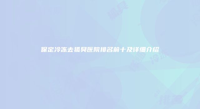 保定冷冻去狐臭医院排名前十及详细介绍