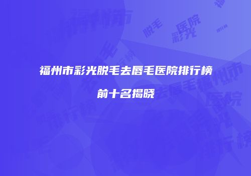 福州市彩光脱毛去唇毛医院排行榜前十名揭晓