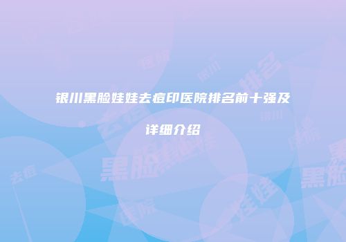银川黑脸娃娃去痘印医院排名前十强及详细介绍
