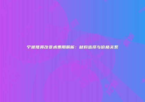 宁波隆鼻改变术费用解析：材料选择与价格关系