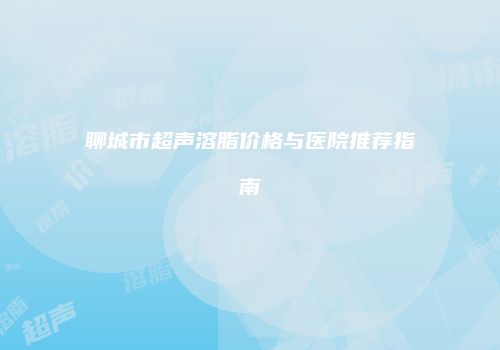 聊城市超声溶脂价格与医院推荐指南