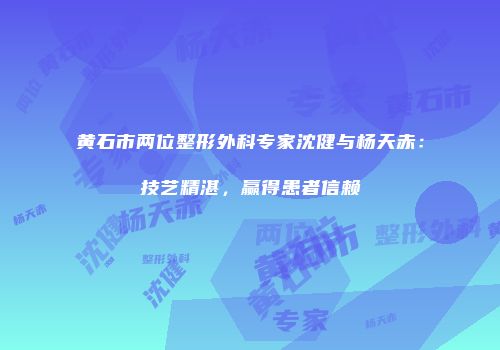 黄石市两位整形外科专家沈健与杨天赤：技艺精湛，赢得患者信赖