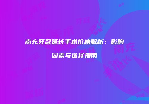 南充牙冠延长手术价格解析：影响因素与选择指南