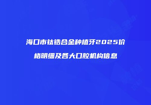 海口市钛锆合金种植牙2025价格明细及各大口腔机构信息
