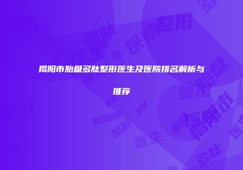 揭阳市胎盘多肽整形医生及医院排名解析与推荐
