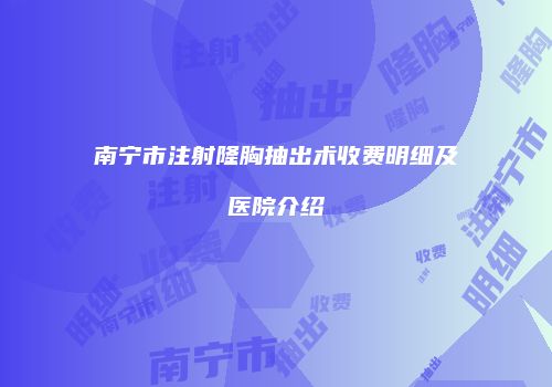 南宁市注射隆胸抽出术收费明细及医院介绍