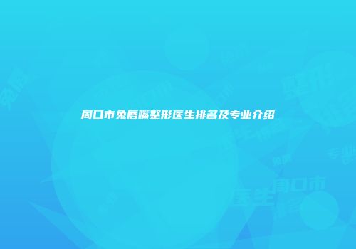 周口市兔唇嘴整形医生排名及专业介绍