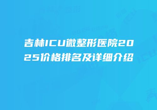 吉林ICU微整形医院2025价格排名及详细介绍