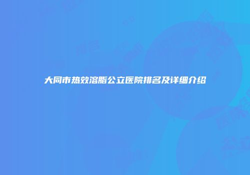 大同市热效溶脂公立医院排名及详细介绍