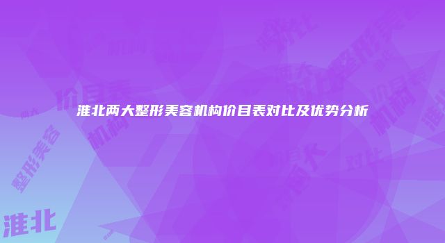 淮北两大整形美容机构价目表对比及优势分析