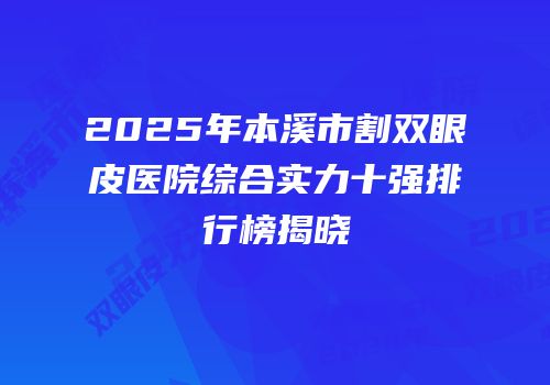 2025年本溪市割双眼皮医院综合实力十强排行榜揭晓