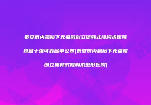 泰安市内窥镜下无痛微创立体韩式隆胸术医院排名十强可靠名单公布(泰安市内窥镜下无痛微创立体韩式隆胸术整形医院)