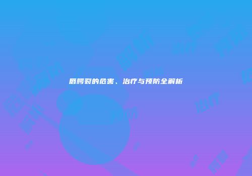 唇腭裂的危害、治疗与预防全解析
