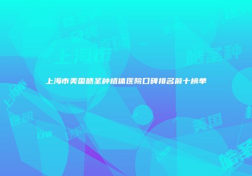 上海市美国皓圣种植体医院口碑排名前十榜单