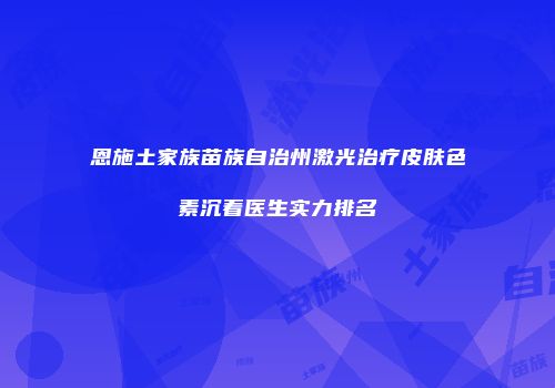 恩施土家族苗族自治州激光治疗皮肤色素沉着医生实力排名