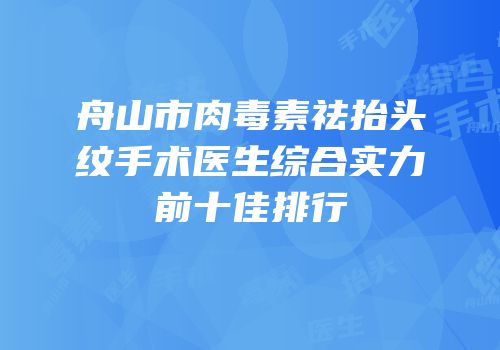 舟山市肉毒素祛抬头纹手术医生综合实力前十佳排行