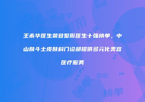 王希华医生荣登整形医生十强榜单，中山肤斗士皮肤科门诊部提供多元化美容医疗服务