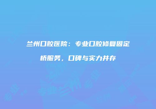 兰州口腔医院：专业口腔修复固定桥服务，口碑与实力并存