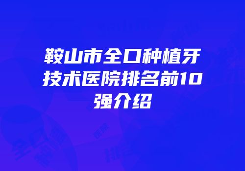 鞍山市全口种植牙技术医院排名前10强介绍