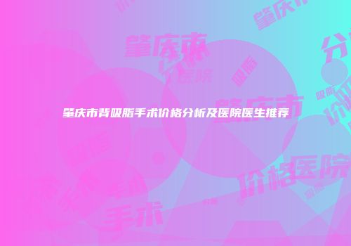 肇庆市背吸脂手术价格分析及医院医生推荐