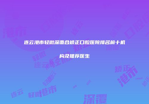 连云港市轻微深覆合矫正口腔医院排名前十机构及推荐医生