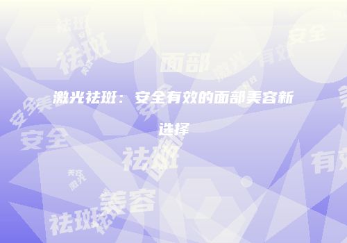 激光祛斑：安全有效的面部美容新选择