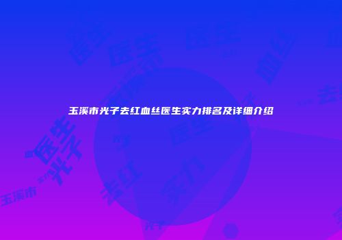 玉溪市光子去红血丝医生实力排名及详细介绍