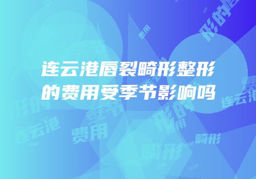 连云港唇裂畸形整形的费用受季节影响吗