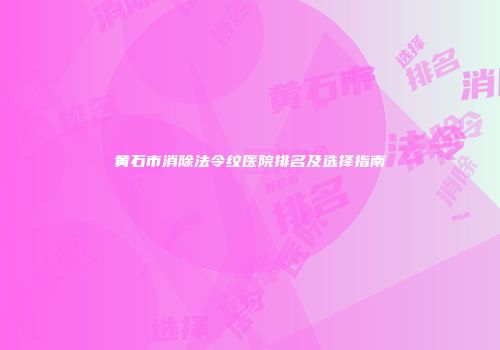 黄石市消除法令纹医院排名及选择指南