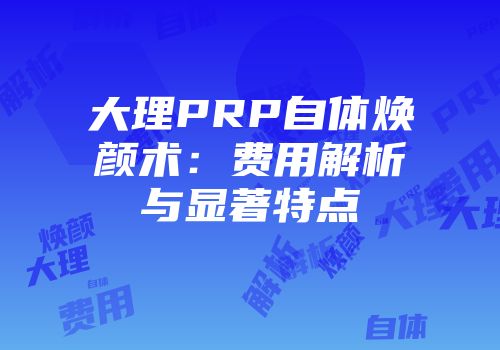 大理PRP自体焕颜术：费用解析与显著特点