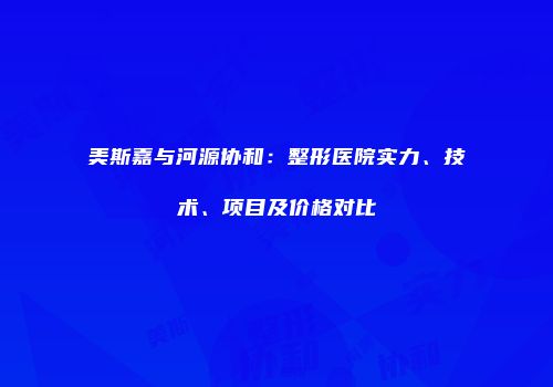 美斯嘉与河源协和：整形医院实力、技术、项目及价格对比