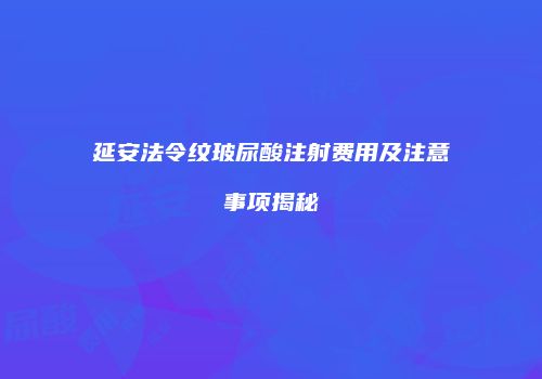 延安法令纹玻尿酸注射费用及注意事项揭秘
