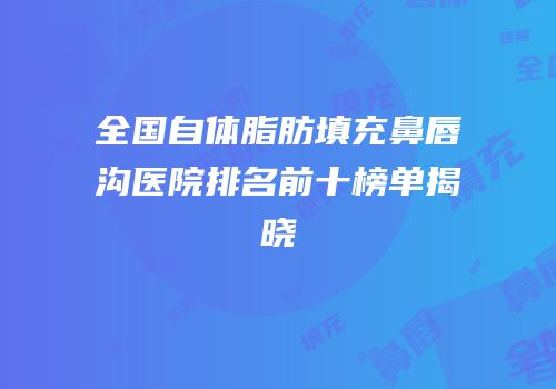 全国自体脂肪填充鼻唇沟医院排名前十榜单揭晓