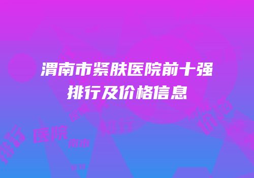 渭南市紧肤医院前十强排行及价格信息