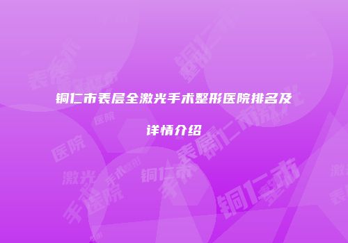 铜仁市表层全激光手术整形医院排名及详情介绍