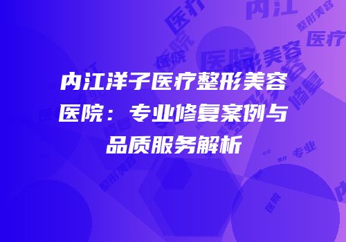 内江洋子医疗整形美容医院：专业修复案例与品质服务解析