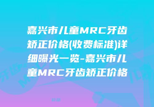 嘉兴市儿童MRC牙齿矫正价格(收费标准)详细曝光一览-嘉兴市儿童MRC牙齿矫正价格