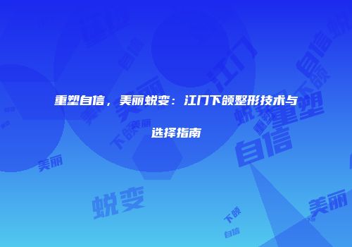 重塑自信，美丽蜕变：江门下颌整形技术与选择指南
