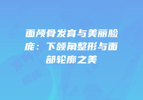 面颅骨发育与美丽脸庞：下颌角整形与面部轮廓之美